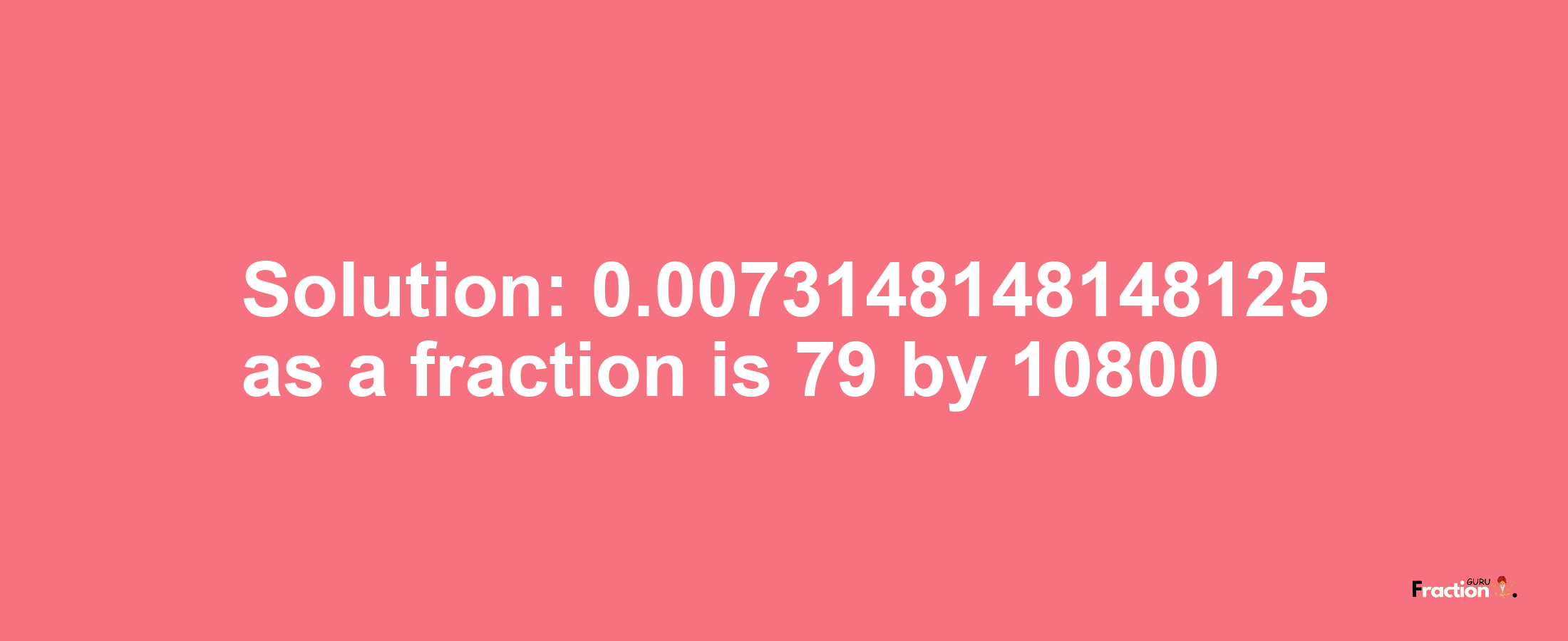 Solution:0.0073148148148125 as a fraction is 79/10800